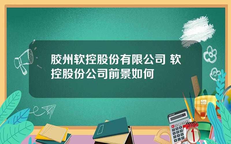 胶州软控股份有限公司 软控股份公司前景如何